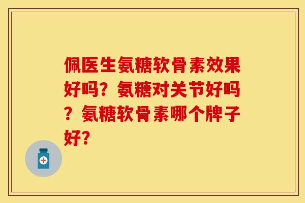 佩医生氨糖软骨素效果好吗？氨糖对关节好吗？氨糖软骨素哪个牌子好？