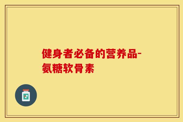 健身者必备的营养品-氨糖软骨素-第1张图片-关节保镖
