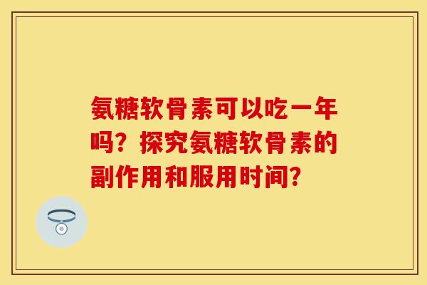 氨糖软骨素可以吃一年吗？探究氨糖软骨素的副作用和服用时间？-第1张图片-关节保镖