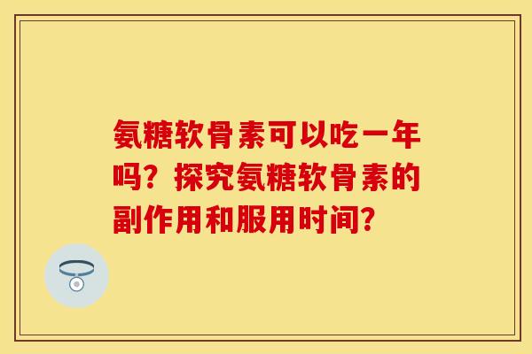 氨糖软骨素可以吃一年吗？探究氨糖软骨素的副作用和服用时间？