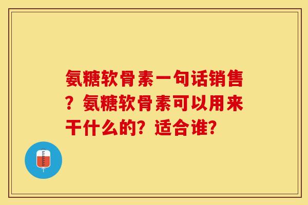 氨糖软骨素一句话销售？氨糖软骨素可以用来干什么的？适合谁？