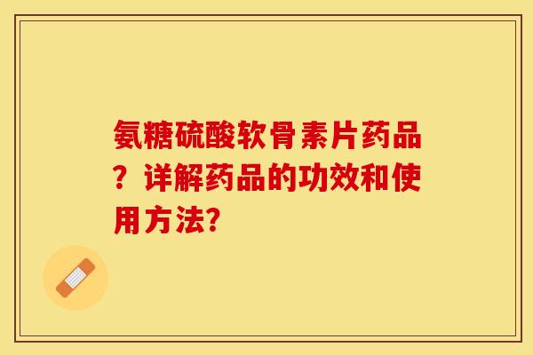 氨糖硫酸软骨素片药品？详解药品的功效和使用方法？