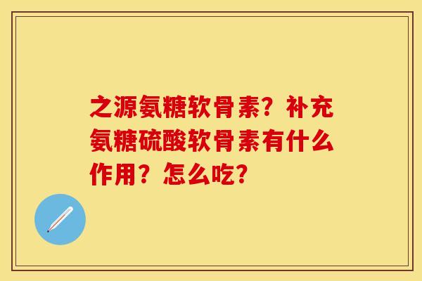 之源氨糖软骨素？补充氨糖硫酸软骨素有什么作用？怎么吃？