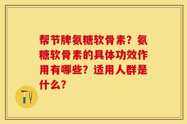 帮节牌氨糖软骨素？氨糖软骨素的具体功效作用有哪些？适用人群是什么？