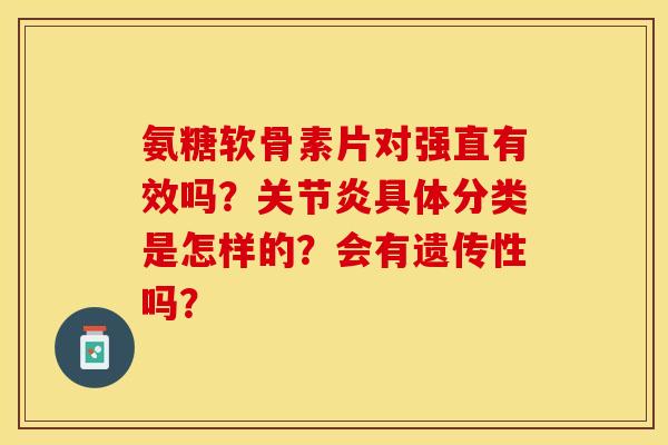 氨糖软骨素片对强直有效吗？关节炎具体分类是怎样的？会有遗传性吗？