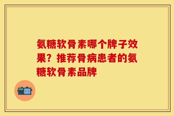 氨糖软骨素哪个牌子效果？推荐骨病患者的氨糖软骨素品牌
