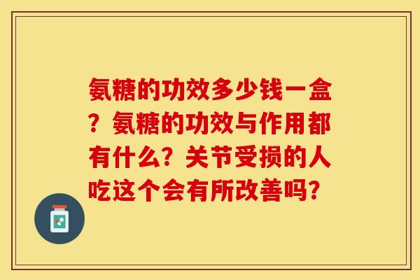 氨糖的功效多少钱一盒？氨糖的功效与作用都有什么？关节受损的人吃这个会有所改善吗？
