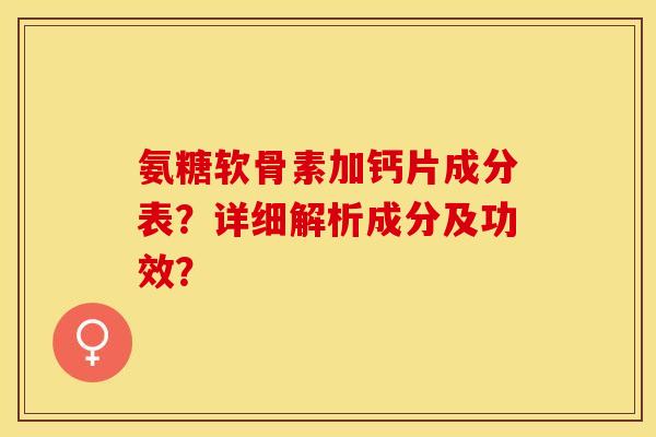 氨糖软骨素加钙片成分表？详细解析成分及功效？