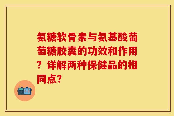 氨糖软骨素与氨基酸葡萄糖胶囊的功效和作用？详解两种保健品的相同点？