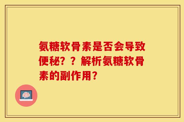 氨糖软骨素是否会导致便秘？？解析氨糖软骨素的副作用？-第1张图片-关节保镖