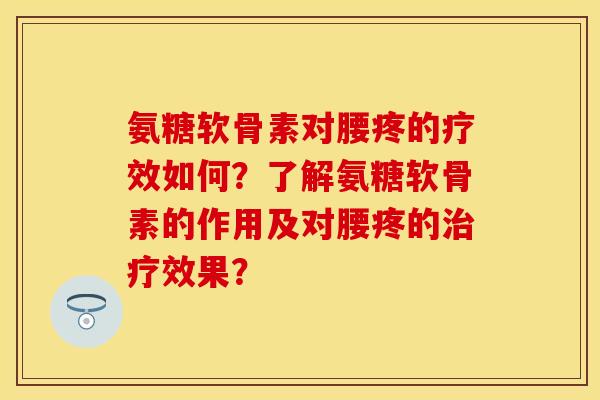 氨糖软骨素对腰疼的疗效如何？了解氨糖软骨素的作用及对腰疼的治疗效果？-第1张图片-关节保镖