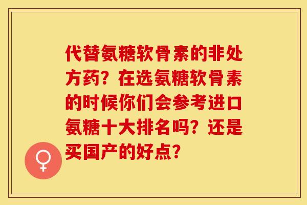 代替氨糖软骨素的非处方药？在选氨糖软骨素的时候你们会参考进口氨糖十大排名吗？还是买国产的好点？