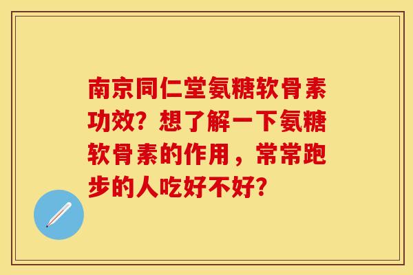 南京同仁堂氨糖软骨素功效？想了解一下氨糖软骨素的作用，常常跑步的人吃好不好？