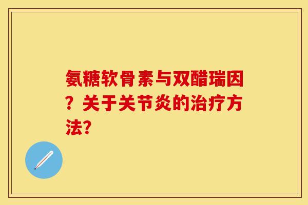 氨糖软骨素与双醋瑞因？关于关节炎的治疗方法？