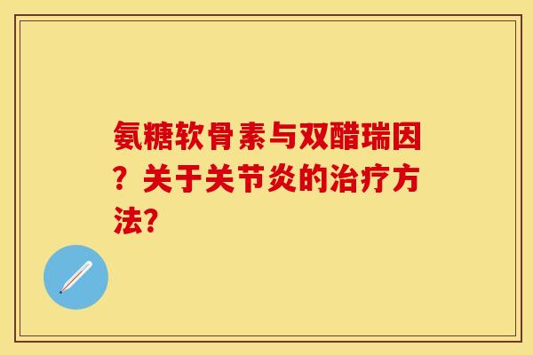 氨糖软骨素与双醋瑞因？关于关节炎的治疗方法？-第1张图片-关节保镖