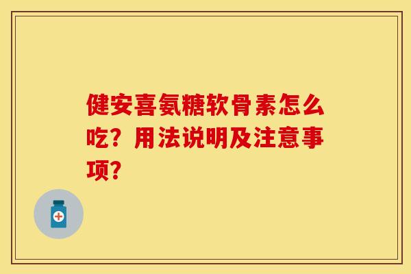 健安喜氨糖软骨素怎么吃？用法说明及注意事项？