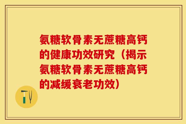 氨糖软骨素无蔗糖高钙的健康功效研究（揭示氨糖软骨素无蔗糖高钙的减缓衰老功效）-第1张图片-关节保镖