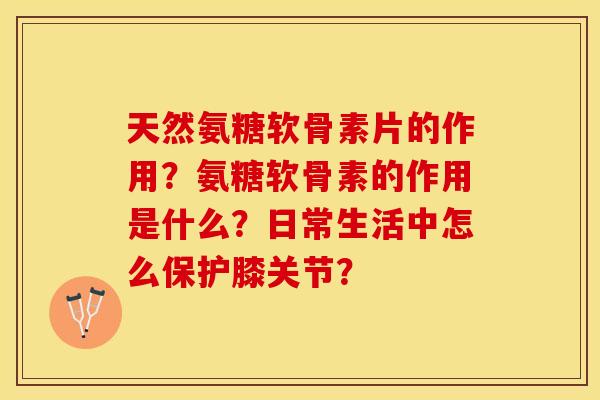 天然氨糖软骨素片的作用？氨糖软骨素的作用是什么？日常生活中怎么保护膝关节？-第1张图片-关节保镖