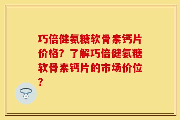 巧倍健氨糖软骨素钙片价格？了解巧倍健氨糖软骨素钙片的市场价位？