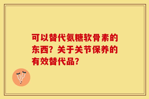 可以替代氨糖软骨素的东西？关于关节保养的有效替代品？