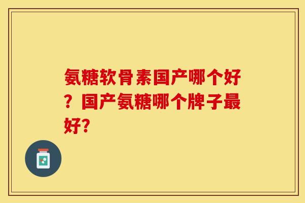 氨糖软骨素国产哪个好？国产氨糖哪个牌子最好？