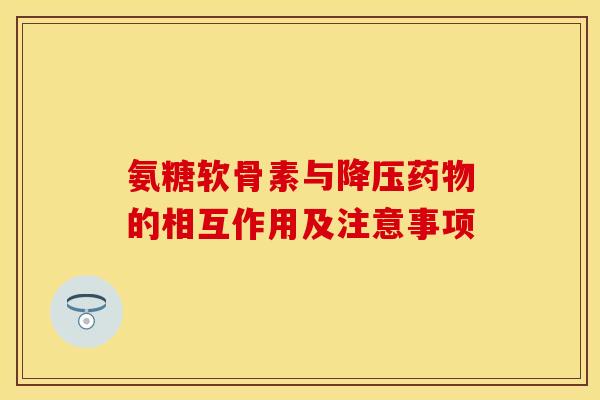 氨糖软骨素与降压药物的相互作用及注意事项