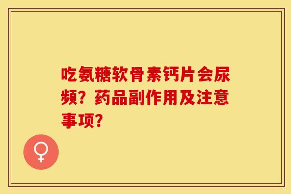 吃氨糖软骨素钙片会尿频？药品副作用及注意事项？