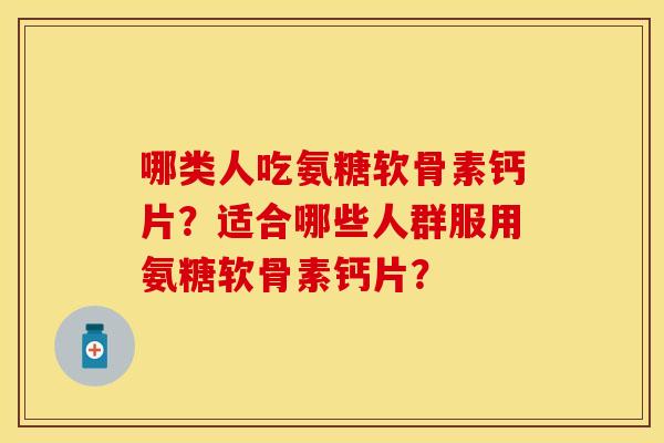 哪类人吃氨糖软骨素钙片？适合哪些人群服用氨糖软骨素钙片？