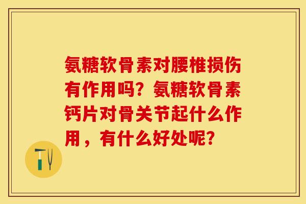 氨糖软骨素对腰椎损伤有作用吗？氨糖软骨素钙片对骨关节起什么作用，有什么好处呢？