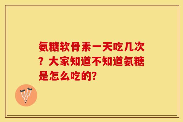 氨糖软骨素一天吃几次？大家知道不知道氨糖是怎么吃的？