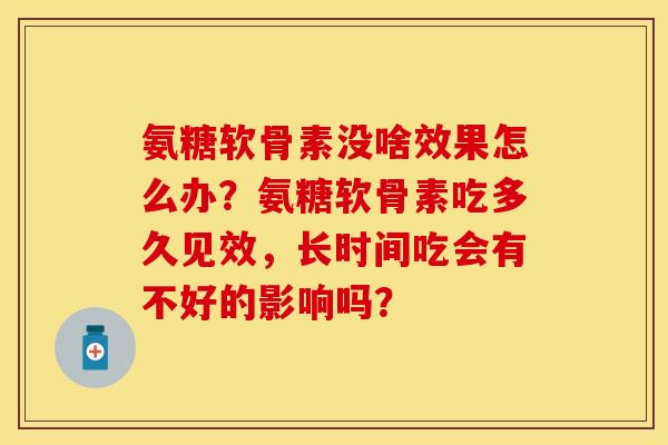 氨糖软骨素没啥效果怎么办？氨糖软骨素吃多久见效，长时间吃会有不好的影响吗？