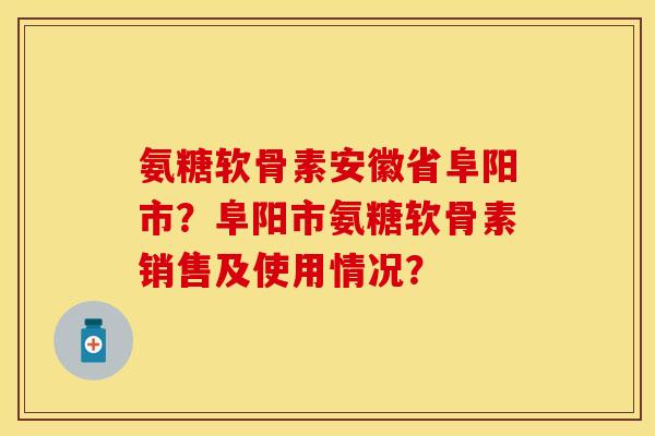 氨糖软骨素安徽省阜阳市？阜阳市氨糖软骨素销售及使用情况？