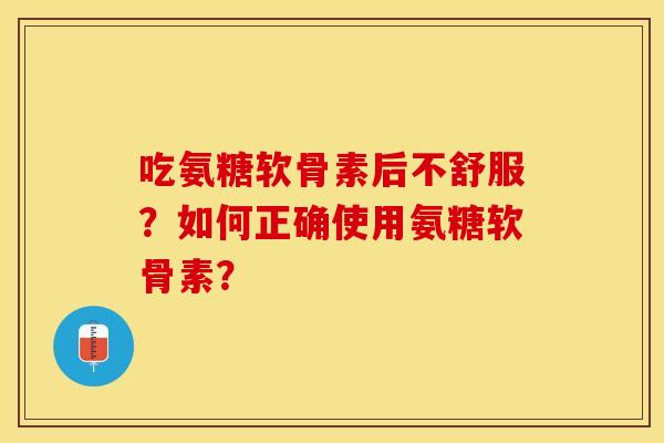 吃氨糖软骨素后不舒服？如何正确使用氨糖软骨素？-第1张图片-关节保镖