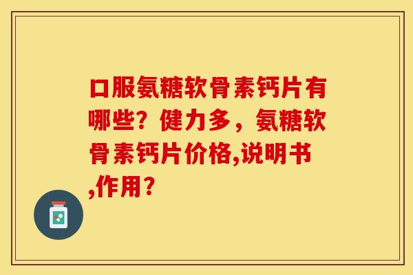 口服氨糖软骨素钙片有哪些？健力多，氨糖软骨素钙片价格,说明书,作用？