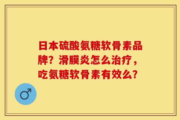 日本硫酸氨糖软骨素品牌？滑膜炎怎么治疗，吃氨糖软骨素有效么？