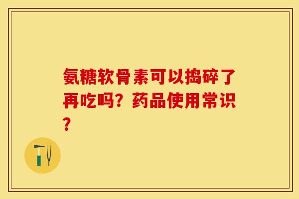 氨糖软骨素可以捣碎了再吃吗？药品使用常识？