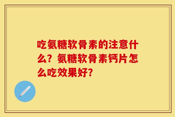 吃氨糖软骨素的注意什么？氨糖软骨素钙片怎么吃效果好？