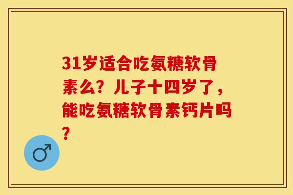 31岁适合吃氨糖软骨素么？儿子十四岁了，能吃氨糖软骨素钙片吗？
