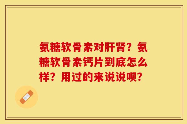 氨糖软骨素对肝肾？氨糖软骨素钙片到底怎么样？用过的来说说呗？