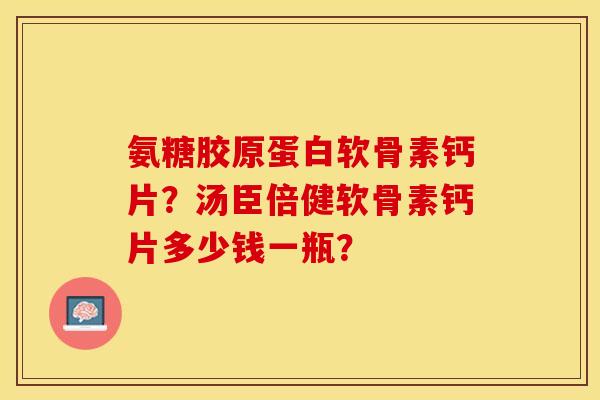 氨糖胶原蛋白软骨素钙片？汤臣倍健软骨素钙片多少钱一瓶？