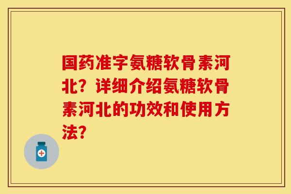 国药准字氨糖软骨素河北？详细介绍氨糖软骨素河北的功效和使用方法？