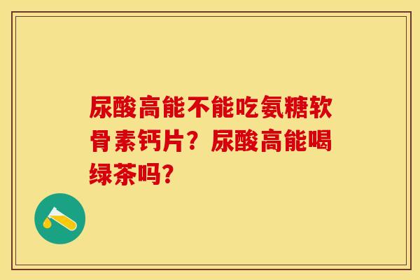 尿酸高能不能吃氨糖软骨素钙片？尿酸高能喝绿茶吗？