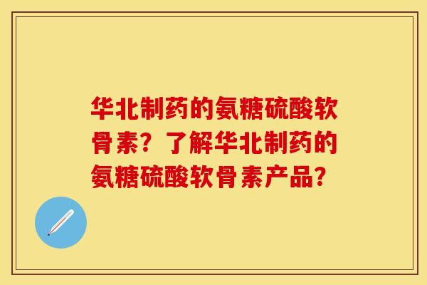 华北制药的氨糖硫酸软骨素？了解华北制药的氨糖硫酸软骨素产品？