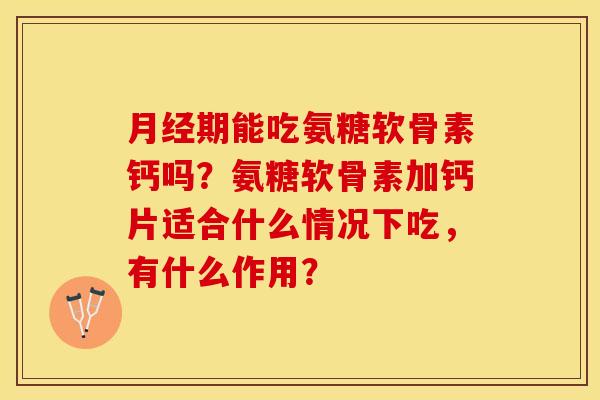 月经期能吃氨糖软骨素钙吗？氨糖软骨素加钙片适合什么情况下吃，有什么作用？