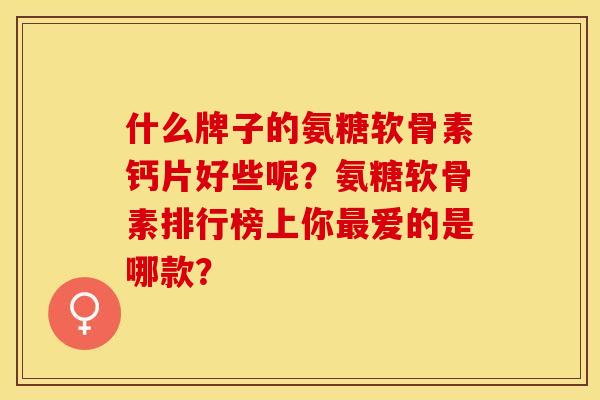 什么牌子的氨糖软骨素钙片好些呢？氨糖软骨素排行榜上你最爱的是哪款？