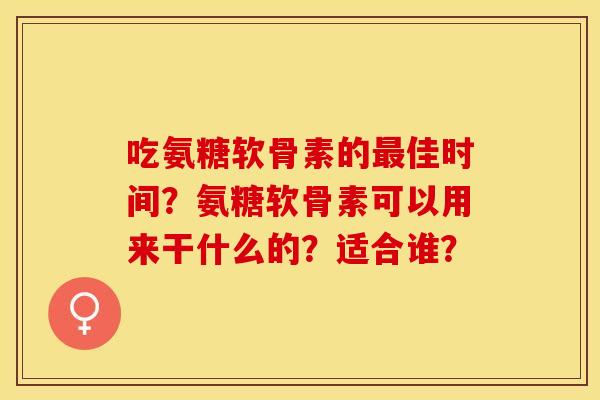 吃氨糖软骨素的最佳时间？氨糖软骨素可以用来干什么的？适合谁？