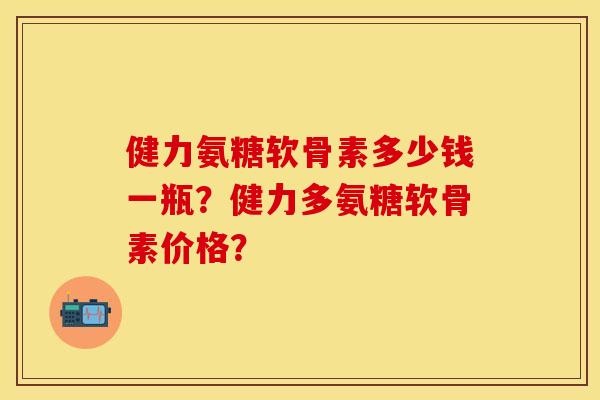 健力氨糖软骨素多少钱一瓶？健力多氨糖软骨素价格？