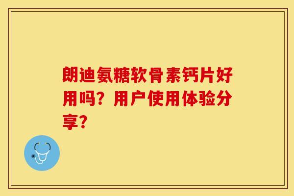 朗迪氨糖软骨素钙片好用吗？用户使用体验分享？