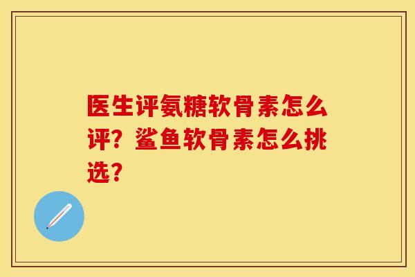 医生评氨糖软骨素怎么评？鲨鱼软骨素怎么挑选？