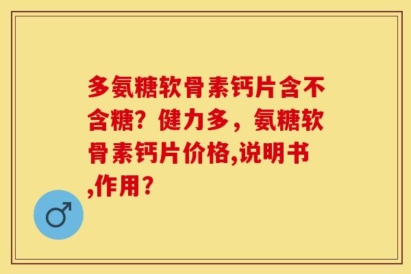 多氨糖软骨素钙片含不含糖？健力多，氨糖软骨素钙片价格,说明书,作用？-第1张图片-关节保镖